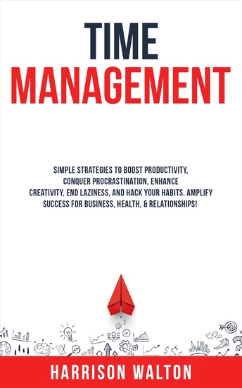 Time Management - Simple Strategies to Boost Productivity Conquer Procrastination Enhance Creativity End Laziness and Hack Your Habits Amplify Success for Business Health & Relationships! - cover
