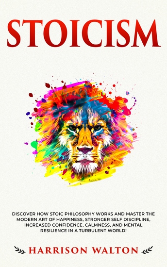 Stoicism - Discover How Stoic Philosophy Works and Master the Modern Art of Happiness Stronger Self Discipline Increased Confidence Calmness and Mental Resilience in a Turbulent World! - cover
