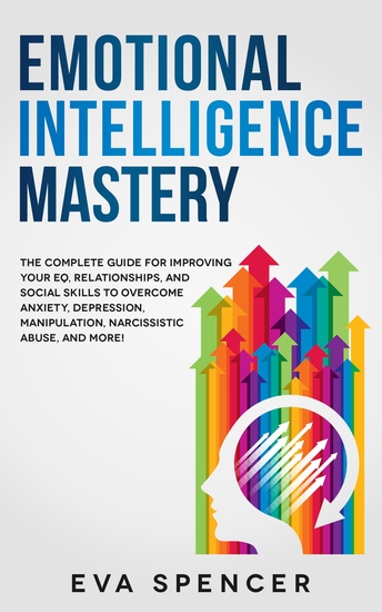 Emotional Intelligence Mastery - The Complete Guide for Improving Your EQ Relationships and Social Skills to Overcome Anxiety Depression Manipulation Narcissistic Abuse and More! - cover
