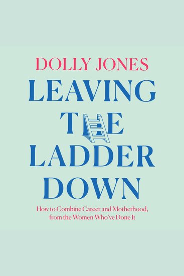 Leaving the Ladder Down: How to Combine Career and Motherhood from the Women Who’ve Done it - cover