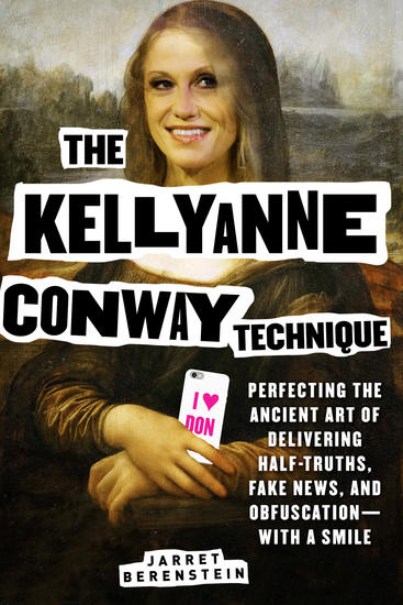 The Kellyanne Conway Technique - Perfecting the Ancient Art of Delivering Half-Truths Fake News and Obfuscation—With a Smile - cover