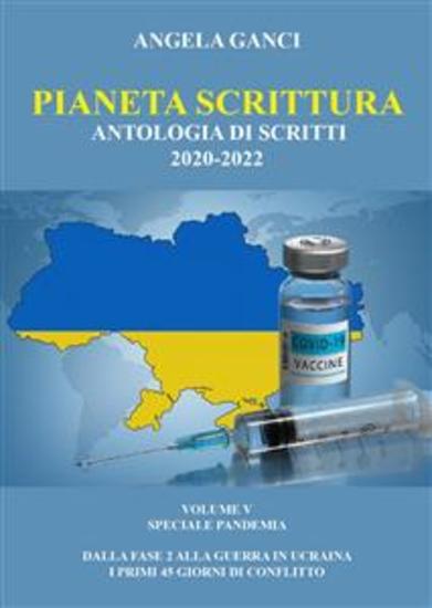 Pianeta Scrittura Antologia di scritti 2020-2022 VOLUME V SPECIALE PANDEMIA - dalla FASE 2 alla guerra in Ucraina - i primi 45 giorni di conflitto - cover