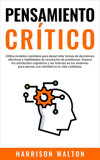 Pensamiento Crítico - Utiliza modelos mentales para desarrollar tomas de decisiones efectivas y habilidades de resolución de problemas Supera los obstáculos cognitivos y las falacias en los sistemas para pensar con claridad en tu vida cotidiana - cover