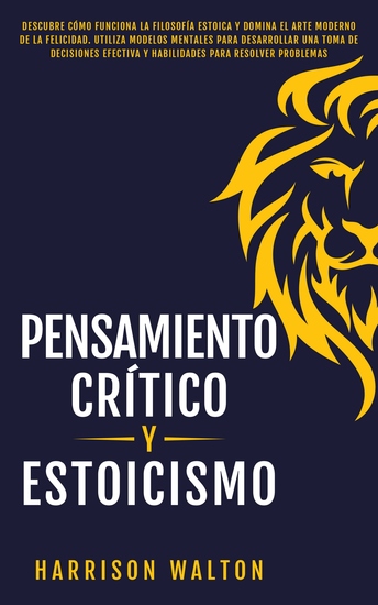 Pensamiento Crítico y Estoicismo - Descubre cómo funciona la filosofía estoica y domina el arte moderno de la felicidad Utiliza modelos mentales para desarrollar una toma de decisiones efectiva y habilidades para resolver problemas - cover