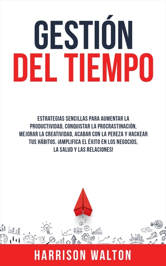 Gestión Del Tiempo - Estrategias sencillas para aumentar la productividad conquistar la procrastinación mejorar la creatividad acabar con la pereza y hackear tus hábitos ¡Amplifica el éxito en los negocios la salud y las relaciones! - cover