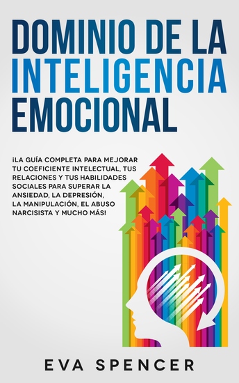 Dominio de la Inteligencia Emocional - ¡La guía completa para mejorar tu coeficiente intelectual tus relaciones y tus habilidades sociales para superar la ansiedad la depresión la manipulación el abuso narcisista y mucho más! - cover