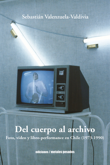 Del cuerpo al archivo - Foto video y libro-performance en Chile (1973-1990) - cover