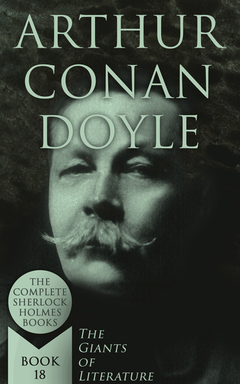 Arthur Conan Doyle: The Complete Sherlock Holmes Books (The Giants of Literature - Book 18) - A Study in Scarlet The Sign of Four The Hound of the Baskervilles The Valley of Fear The Adventures of Sherlock Holmes The Memoirs of Sherlock Holmes The Return of Sherlock Holmes His Last Bow… - cover