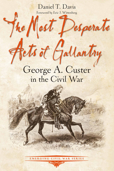 The Most Desperate Acts of Gallantry - George A Custer in the Civil War - cover