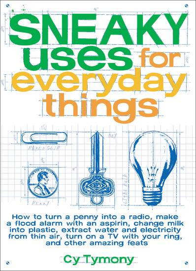 Sneaky Uses for Everyday Things - How to Turn a Penny into a Radio Make a Flood Alarm with an Aspirin Change Milk into Plastic Extract Water and Electricity from Thin Air Turn on a TV with your Ring and Other Amazing Feats - cover