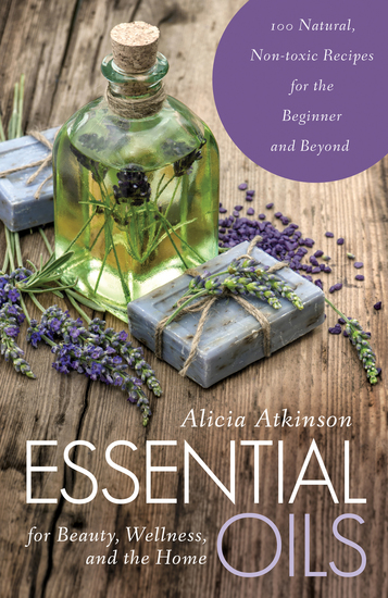 Essential Oils for Beauty Wellness and the Home - 100 Natural Non-toxic Recipes for the Beginner and Beyond - cover