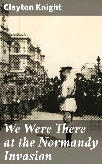 We Were There at the Normandy Invasion - Enriched edition A Personal Account of WWII's Pivotal Battle: Stories of Bravery Sacrifice and Heroism - cover