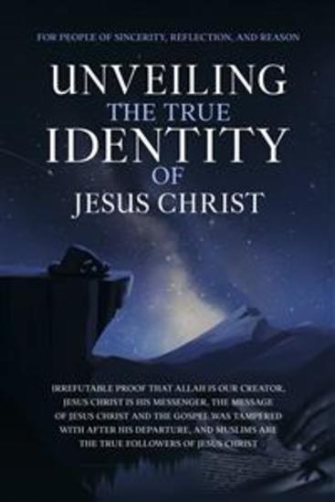 Unveiling The True Identity of Jesus Christ - Irrefutable Proof That Allah Is Our Creator Jesus Christ Is His Messenger the Message of Jesus Christ and the Gospel Was Tampered with After His Departure and Muslims are the True Followers of Jesus Christ - cover