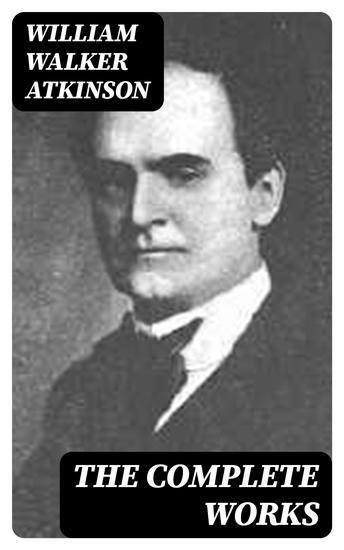 The Complete Works - The Power of Concentration Thought-Force in Business and Everyday Life The Secret of Success Mind Power Raja Yoga Self-Healing by Thought Force… - cover