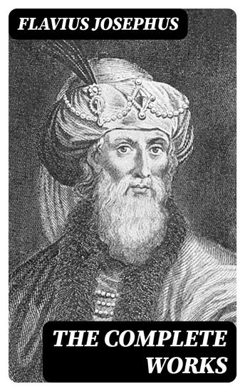 The Complete Works - History of the Jewish War against the Romans The Antiquities of the Jews Against Apion Discourse to the Greeks concerning Hades & Autobiography - cover