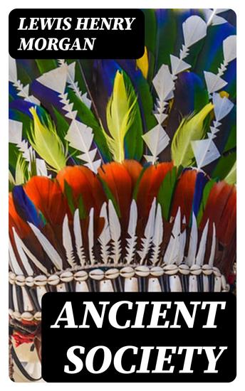 Ancient Society - Or Researches in the Lines of Human Progress from Savagery through Barbarism to Civilization - cover
