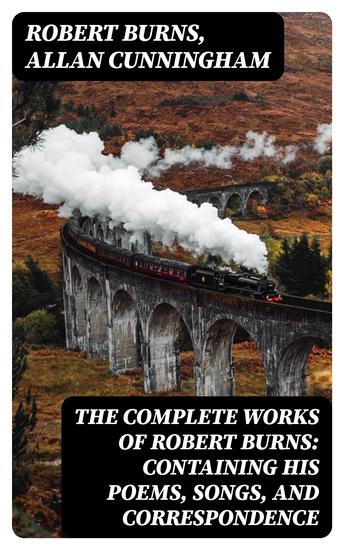 The Complete Works of Robert Burns: Containing his Poems Songs and Correspondence - With a New Life of the Poet and Notices Critical and Biographical by Allan Cunningham - cover