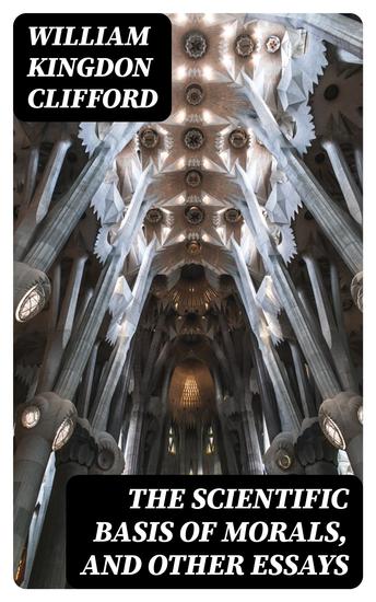 The Scientific Basis of Morals and Other Essays - Viz: Right and Wrong The Ethics of Belief The Ethics of Religion - cover