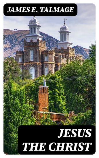 Jesus the Christ - A Study of the Messiah and His Mission According to Holy Scriptures Both Ancient and Modern - cover