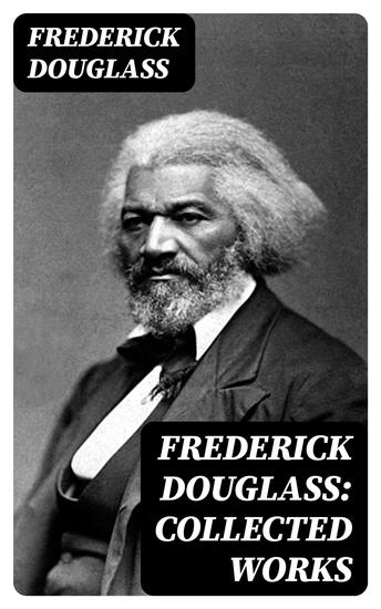 Frederick Douglass: Collected Works - Autobiographies 50+ Speeches Articles & Letters - cover