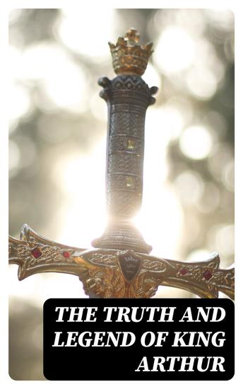 The Truth and Legend of King Arthur - 10 Books of Myths Tales & The History Behind The Legendary King - cover