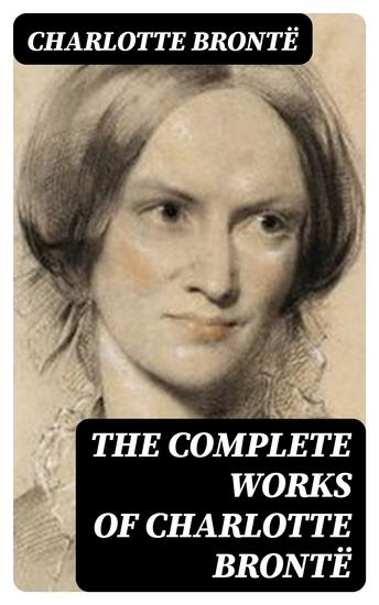 The Complete Works of Charlotte Brontë - Jane Eyre + Shirley + Villette + The Professor + Emma + Juvenilia - cover