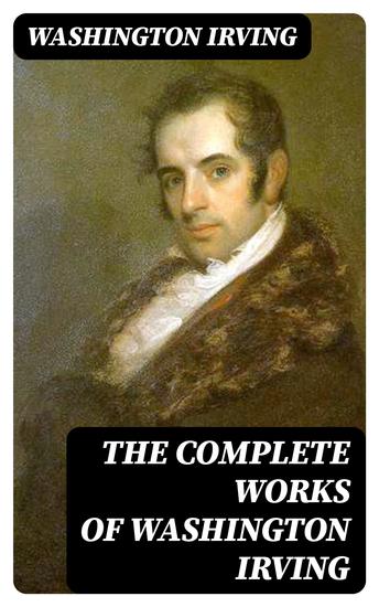 The Complete Works of Washington Irving - Short Stories Plays Historical Works Poetry and Autobiographical Writings - cover