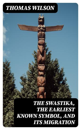 The Swastika the Earliest Known Symbol and Its Migration - With Observations on the Migration of Certain Industries in Prehistoric Times - cover