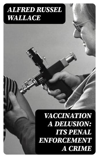 Vaccination a Delusion: Its Penal Enforcement a Crime - Proved by the Official Evidence in the Reports of the Royal Commission - cover