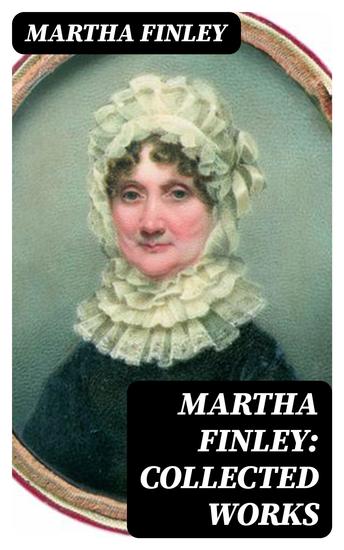 Martha Finley: Collected Works - 35+ Novels in One Volume (Including The Complete Elsie Dinsmore Series & Mildred Keith Collection) - cover