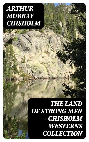 The Land of Strong Men - Chisholm Westerns Collection - The Boss of Wind River Desert Conquest The Land of Strong Men Six Rounds Fur Pirates and more - cover