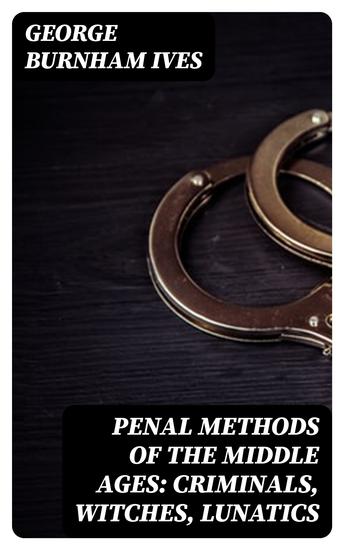 Penal Methods of the Middle Ages: Criminals Witches Lunatics - cover