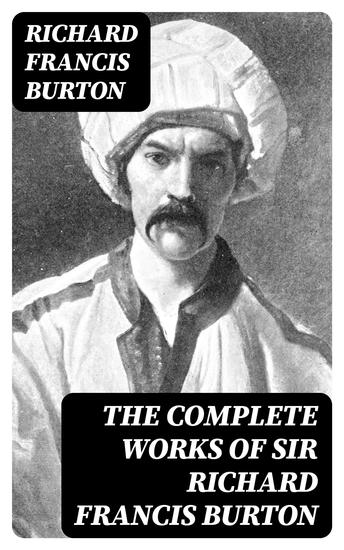The Complete Works of Sir Richard Francis Burton - 1001 Nights Kama Sutra First Footsteps in East Africa Perfumed Garden Pilgrimage to Al-Madinah & Meccah and Book of Swords - cover