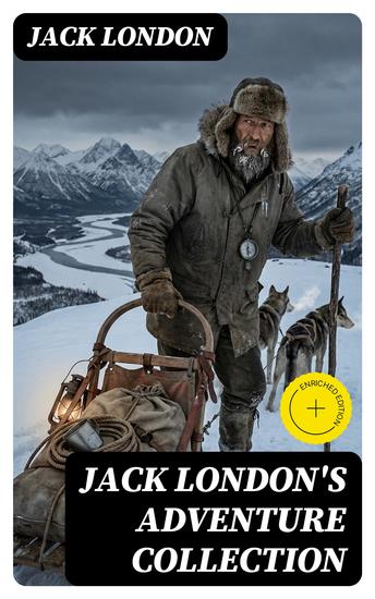 Jack London's Adventure Collection - Enriched edition Survival and Human Resilience in the Alaskan Wilderness: Gritty Seafaring Action and Klondike Prospector Tales - cover