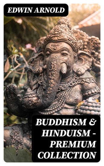 Buddhism & Hinduism - Premium Collection - The Light of Asia + The Essence of Buddhism + The Song Celestial (Bhagavad-Gita) + Hindu Literature + Sacred Writings - cover