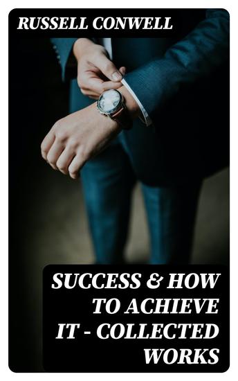 Success & How to Achieve It - Collected Works - The Key to Success Acres of Diamonds Praying for Money What You Can Do With Your Will Power & Every Man His Own University -The Ultimate Collection of 5 Self-Help Books on Achieving Success Education Fortune & Personal Growth - cover