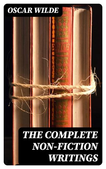 The Complete Non-Fiction Writings - Essays on Art + The Rise Of Historical Criticism + Poems in Prose + The Soul of a Man under Socialism + De Produndis and more - cover