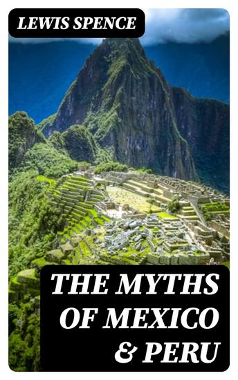 The Myths of Mexico & Peru - The Collected Legends of Aztecs and Incas - cover