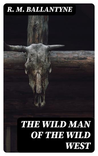 The Wild Man of the Wild West - 15 Ballantyne Westerns: The Young Fur Traders The Wild Man of the West Digging for Gold The Prairie Chief The Buffalo Runners… - cover