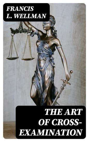 The Art of Cross-Examination - With the Cross-Examinations of Important Witnesses in Some Celebrated Cases - cover