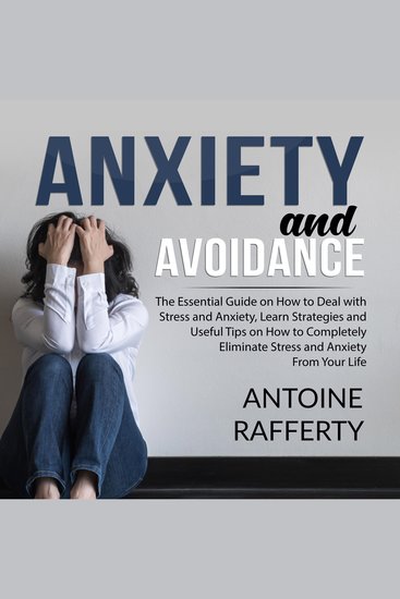 Anxiety and Avoidance: The Essential Guide on How to Deal with Stress and Anxiety Learn Strategies and Useful Tips on How to Completely Eliminate Stress and Anxiety From Your Life - cover