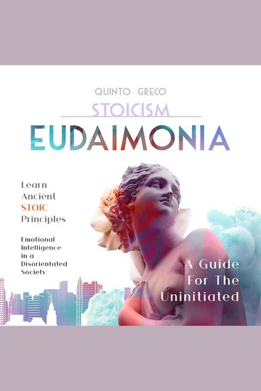 Stoicism - Eudaimonia: A Guide For The Uninitiated - Learn Ancient Stoic Principles Emotional Intelligence In A Disorientated Society - cover