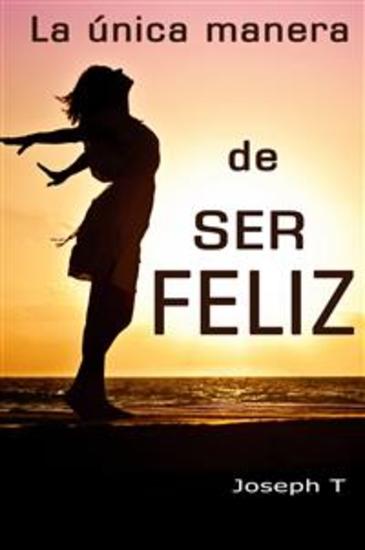 La única manera de ser Feliz - El libro de la vida (Libro de crecimiento y superación personal) - cover