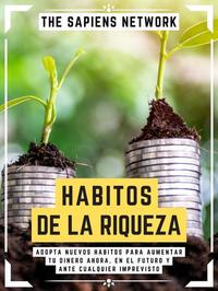 Habitos De La Riqueza - Adopta Nuevos Habitos Para Aumentar Tu Dinero Ahora En El Futuro Y Ante Cualquier Imprevisto