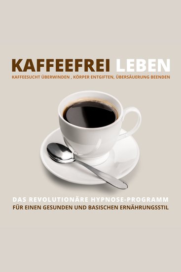 Kaffeefrei leben: Kaffeesucht überwinden Körper entgiften Übersäuerung beenden - Das revolutionäre Hypnose-Programm für einen gesunden und basischen Ernährungsstil - cover