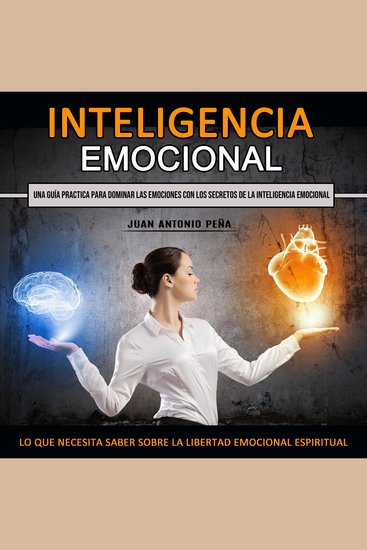 Inteligencia Emocional: Una Guía Practica Para Dominar Las Emociones Con Los Secretos De La Inteligencia Emocional (Lo Que Necesita Saber Sobre La Libertad Emocional Espiritual) - cover