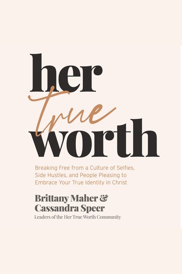 Her True Worth - Breaking Free from a Culture of Selfies Side Hustles and People Pleasing to Embrace Your True Identity in Christ - cover