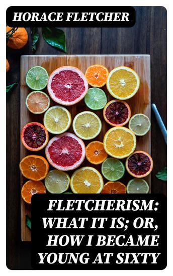 Fletcherism: What It Is; Or How I Became Young at Sixty - cover
