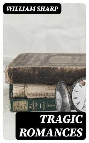 Tragic Romances - Re-issue of the Shorter Stories of Fiona Macleod; Rearranged with Additional Tales - cover