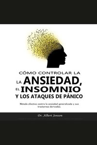 CÓMO CONTROLAR LA ANSIEDAD EL INSOMNIO Y LOS ATAQUES DE PÁNICO - Método efectivo contra la ansiedad generalizada y sus trastornos derivados